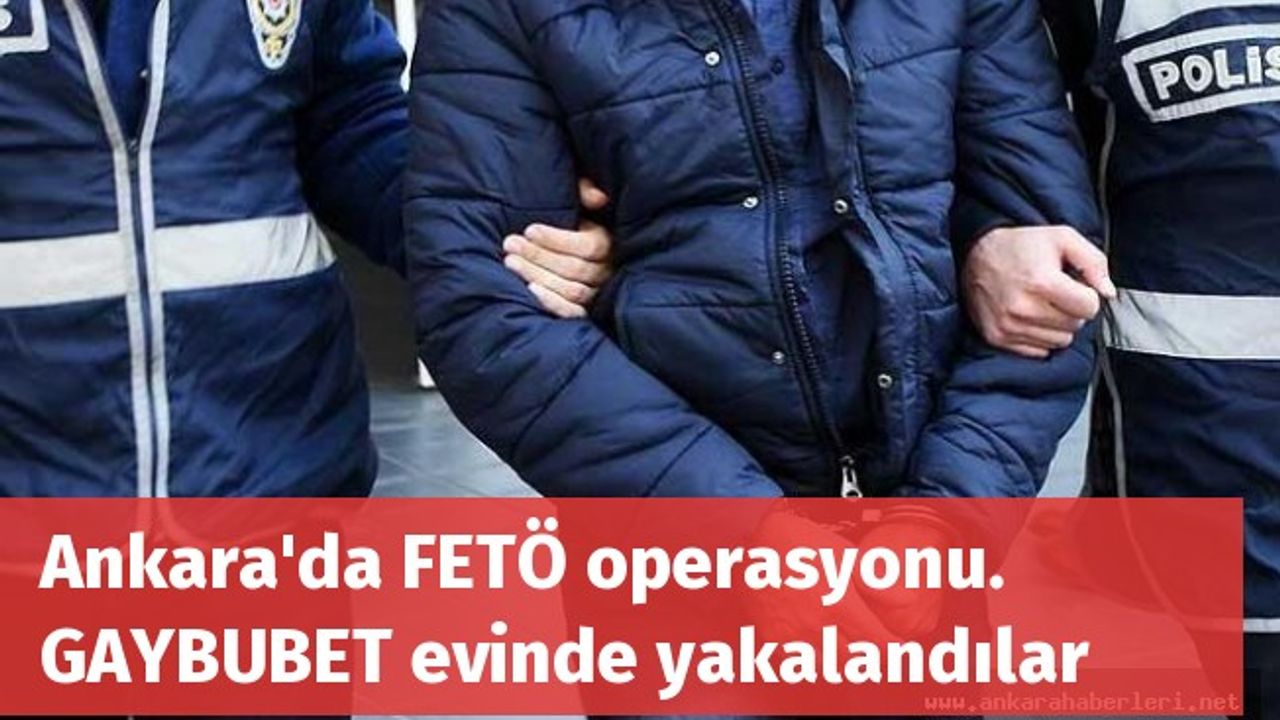 Ankara'da FETÖ operasyonu. GAYBUBET evinde yakalandılar