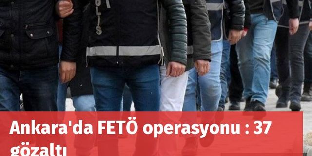 Ankara'da FETÖ operasyonu : 37 gözaltı