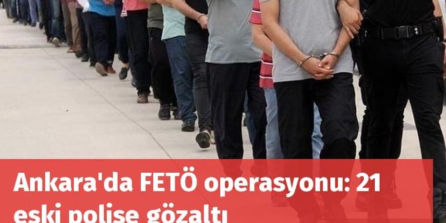Ankara'da FETÖ operasyonu: 21 eski polise gözaltı
