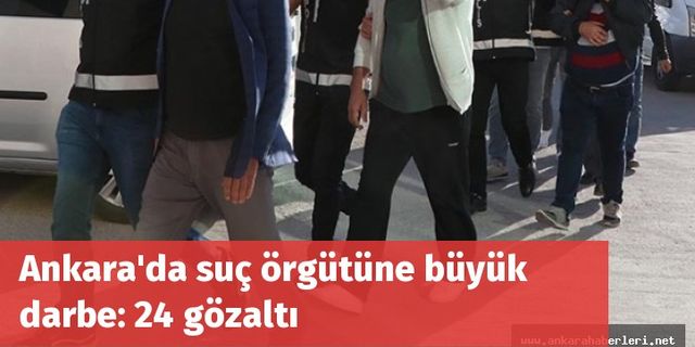Ankara'da suç örgütüne büyük darbe: 24 gözaltı