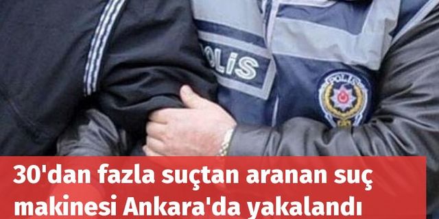 30'dan fazla suçtan aranan suç makinesi Ankara'da yakalandı