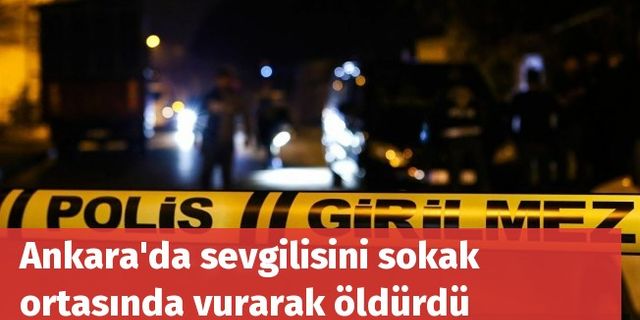 Ankara'da sevgilisini sokak ortasında vurarak öldürdü