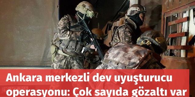 Ankara merkezli dev uyuşturucu operasyonu: Çok sayıda gözaltı var