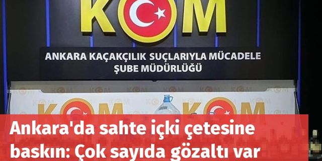 Ankara'da sahte içki çetesine baskın: Çok sayıda gözaltı var