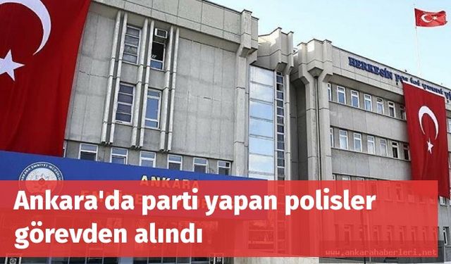 Ankara'da parti yapan polisler görevden alındı
