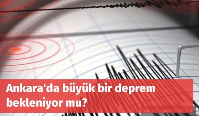 Ankara'da büyük bir deprem bekleniyor mu?